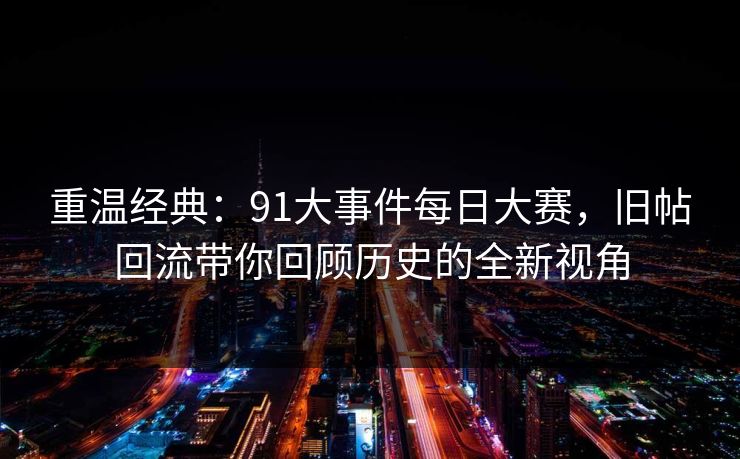 重温经典：91大事件每日大赛，旧帖回流带你回顾历史的全新视角
