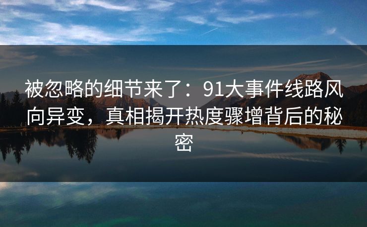 被忽略的细节来了：91大事件线路风向异变，真相揭开热度骤增背后的秘密