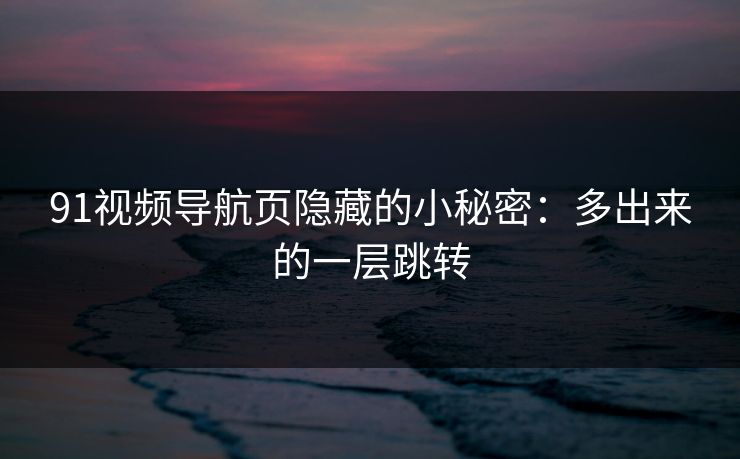 91视频导航页隐藏的小秘密：多出来的一层跳转
