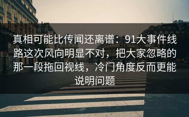 真相可能比传闻还离谱：91大事件线路这次风向明显不对，把大家忽略的那一段拖回视线，冷门角度反而更能说明问题