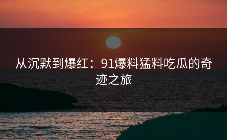 从沉默到爆红：91爆料猛料吃瓜的奇迹之旅