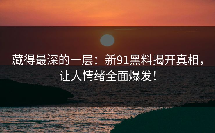 藏得最深的一层：新91黑料揭开真相，让人情绪全面爆发！