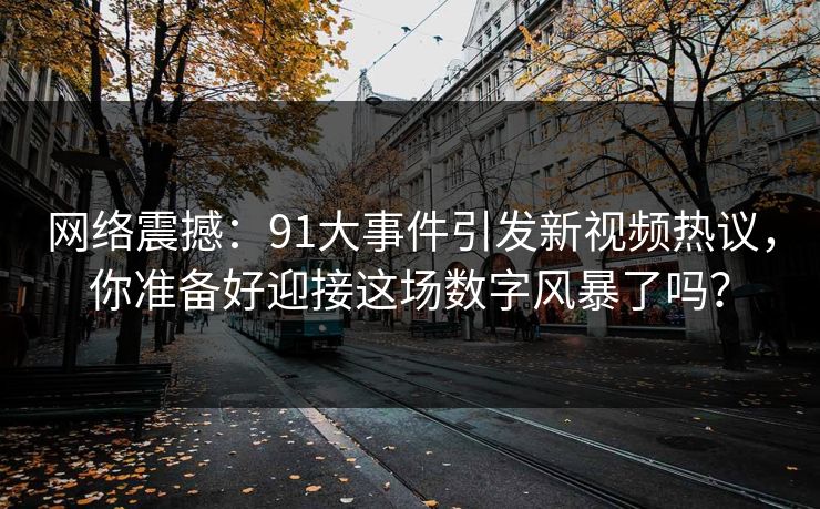 网络震撼：91大事件引发新视频热议，你准备好迎接这场数字风暴了吗？