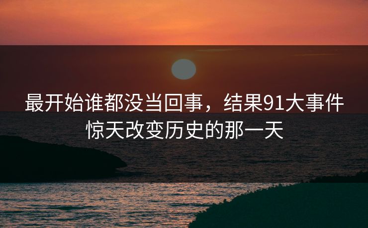 最开始谁都没当回事，结果91大事件惊天改变历史的那一天