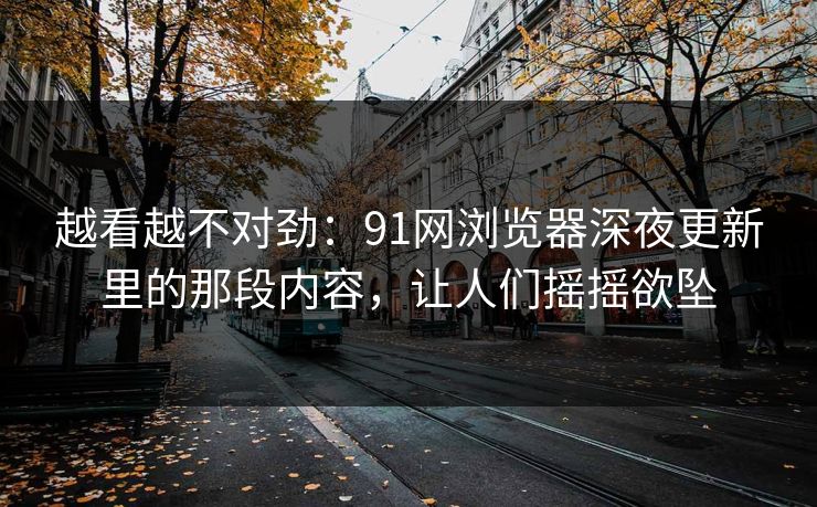 越看越不对劲：91网浏览器深夜更新里的那段内容，让人们摇摇欲坠