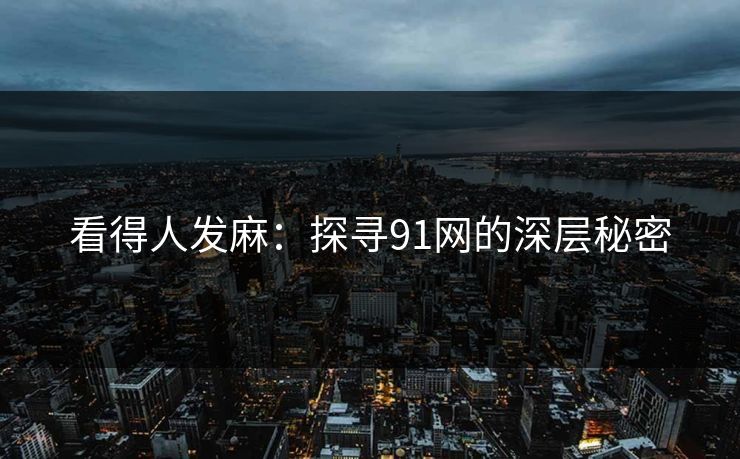 看得人发麻：探寻91网的深层秘密