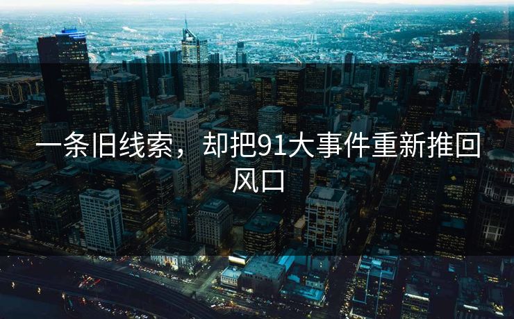 一条旧线索,却把91大事件重新推回风口 一条旧线索,却把91大事件重新推回风口