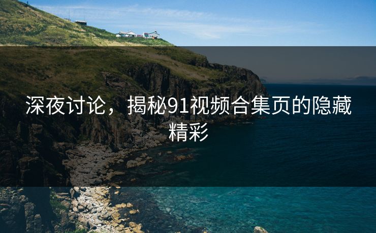 深夜讨论，揭秘91视频合集页的隐藏精彩