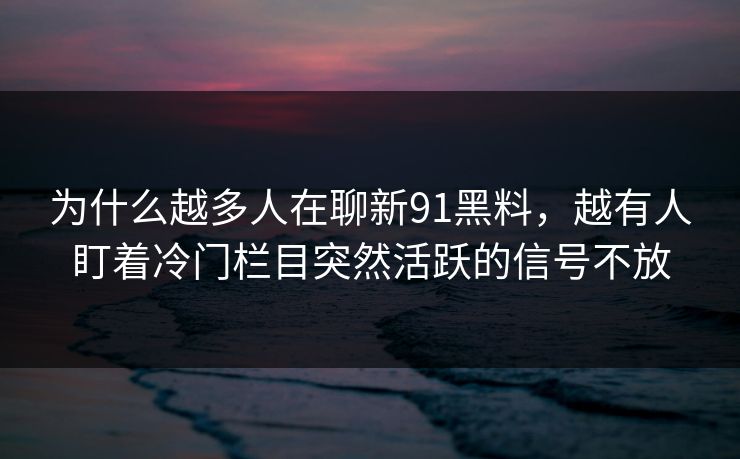 为什么越多人在聊新91黑料，越有人盯着冷门栏目突然活跃的信号不放
