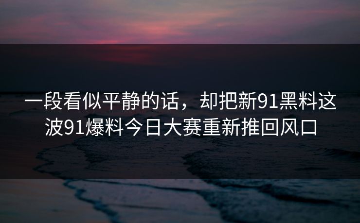 一段看似平静的话，却把新91黑料这波91爆料今日大赛重新推回风口