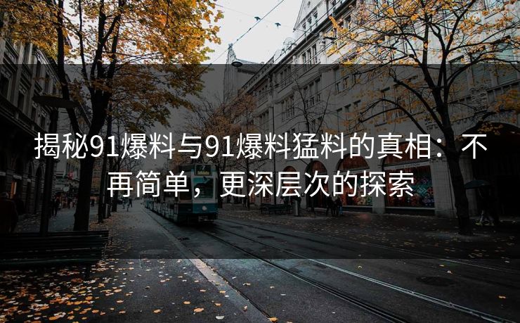 揭秘91爆料与91爆料猛料的真相：不再简单，更深层次的探索