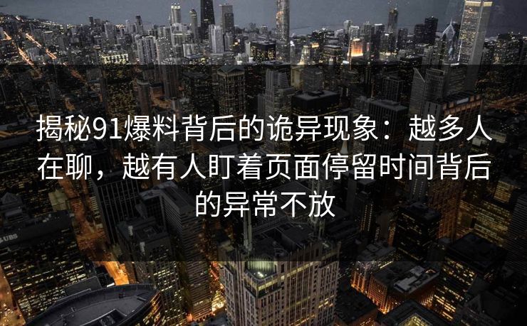 揭秘91爆料背后的诡异现象：越多人在聊，越有人盯着页面停留时间背后的异常不放