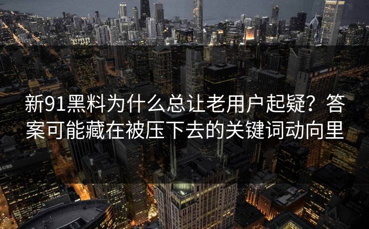 新91黑料为什么总让老用户起疑？答案可能藏在被压下去的关键词动向里