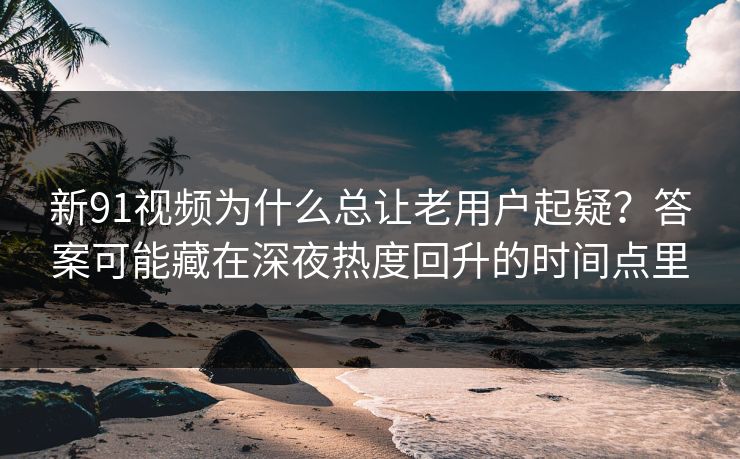 新91视频为什么总让老用户起疑？答案可能藏在深夜热度回升的时间点里