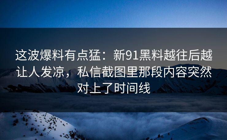 这波爆料有点猛：新91黑料越往后越让人发凉，私信截图里那段内容突然对上了时间线
