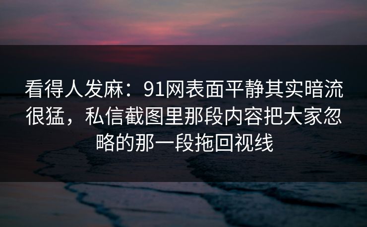 看得人发麻:91网表面平静其实暗流很猛,私信截图里那段内容把大家忽略的那一段拖回视线 看得人发麻:91网表面平静其实暗流很猛,私信截图里那段内容把大家忽略的那一段拖回视线