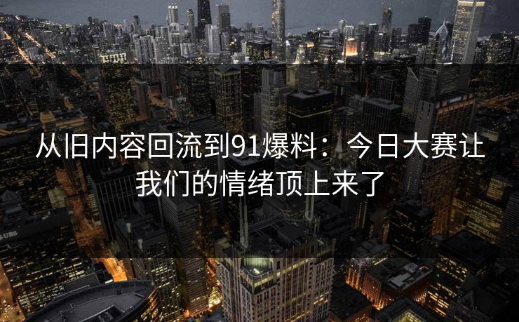 从旧内容回流到91爆料:今日大赛让我们的情绪顶上来了 从旧内容回流到91爆料:今日大赛让我们的情绪顶上来了