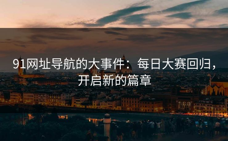 91网址导航的大事件：每日大赛回归，开启新的篇章