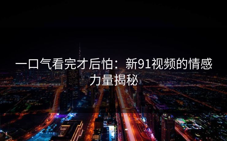 一口气看完才后怕：新91视频的情感力量揭秘