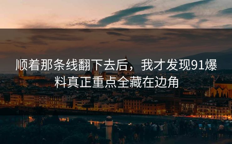 顺着那条线翻下去后，我才发现91爆料真正重点全藏在边角