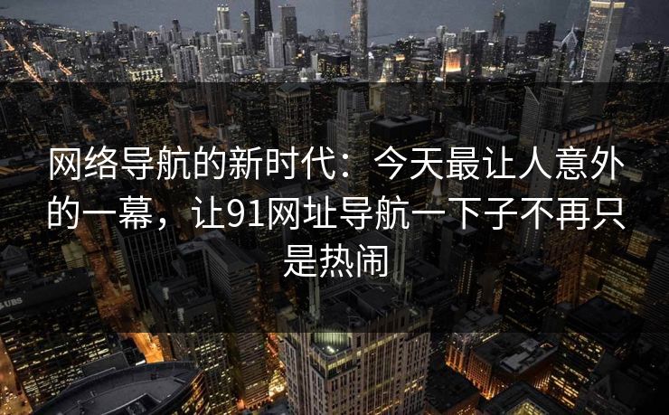 网络导航的新时代：今天最让人意外的一幕，让91网址导航一下子不再只是热闹