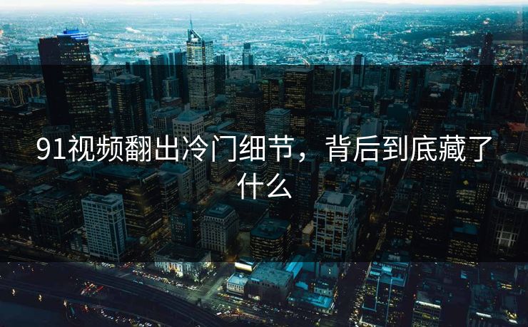 91视频翻出冷门细节，背后到底藏了什么