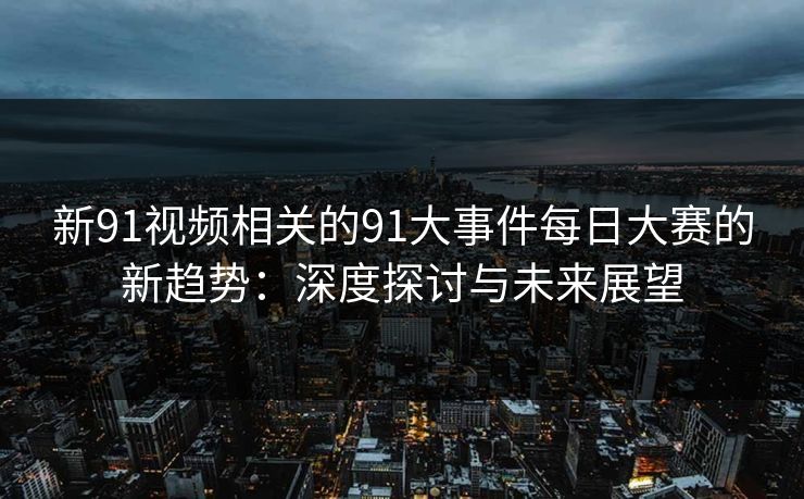 新91视频相关的91大事件每日大赛的新趋势：深度探讨与未来展望