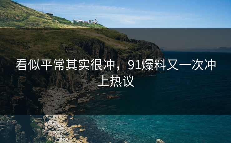 看似平常其实很冲，91爆料又一次冲上热议