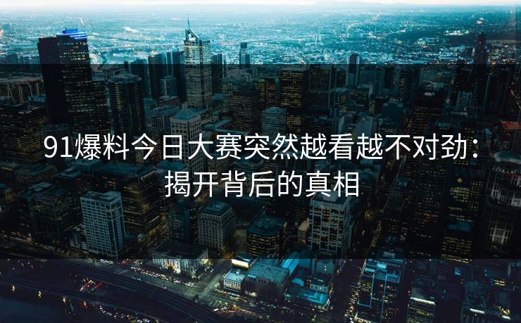 91爆料今日大赛突然越看越不对劲：揭开背后的真相