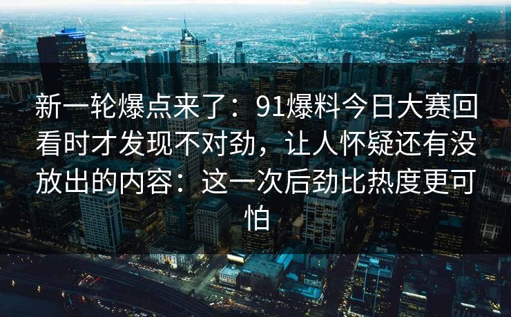 新一轮爆点来了:91爆料今日大赛回看时才发现不对劲,让人怀疑还有没放出的内容:这一次后劲比热度更可怕 新一轮爆点来了:91爆料今日大赛回看时才发现不对劲,让人怀疑还有没放出的内容:这一次后劲比热度更可怕