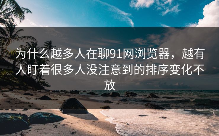 为什么越多人在聊91网浏览器,越有人盯着很多人没注意到的排序变化不放 为什么越多人在聊91网浏览器,越有人盯着很多人没注意到的排序变化不放