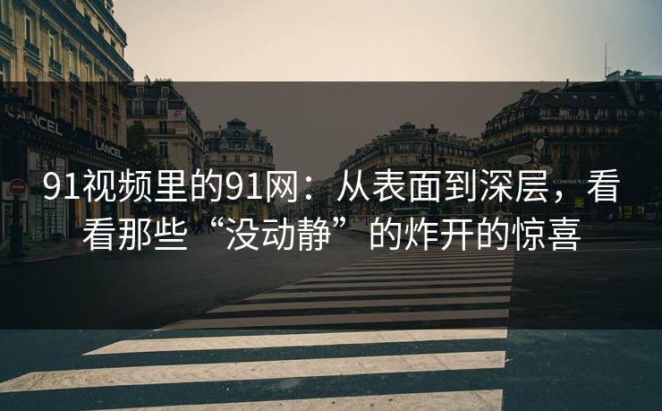 91视频里的91网:从表面到深层,看看那些“没动静”的炸开的惊喜 91视频里的91网:从表面到深层,看看那些“没动静”的炸开的惊喜