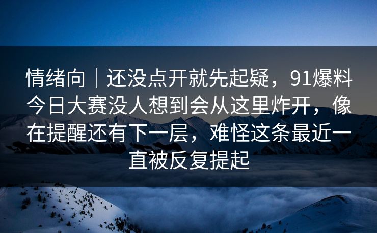 情绪向｜还没点开就先起疑，91爆料今日大赛没人想到会从这里炸开，像在提醒还有下一层，难怪这条最近一直被反复提起