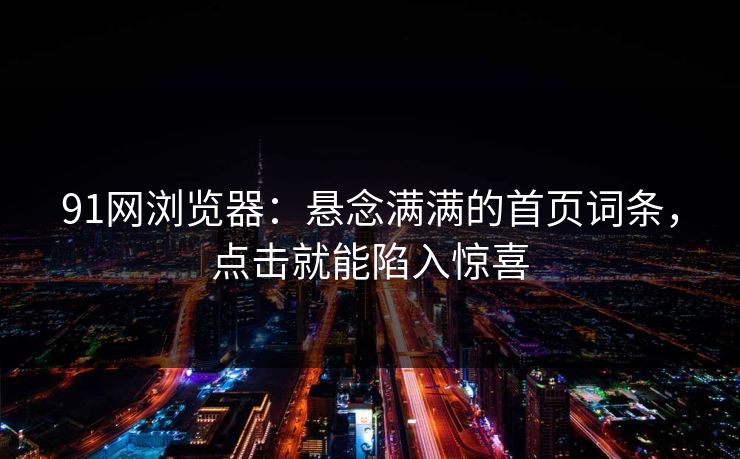 91网浏览器：悬念满满的首页词条，点击就能陷入惊喜