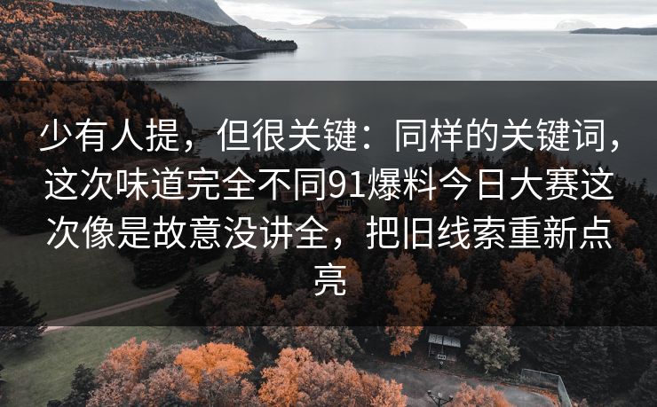少有人提，但很关键：同样的关键词，这次味道完全不同91爆料今日大赛这次像是故意没讲全，把旧线索重新点亮