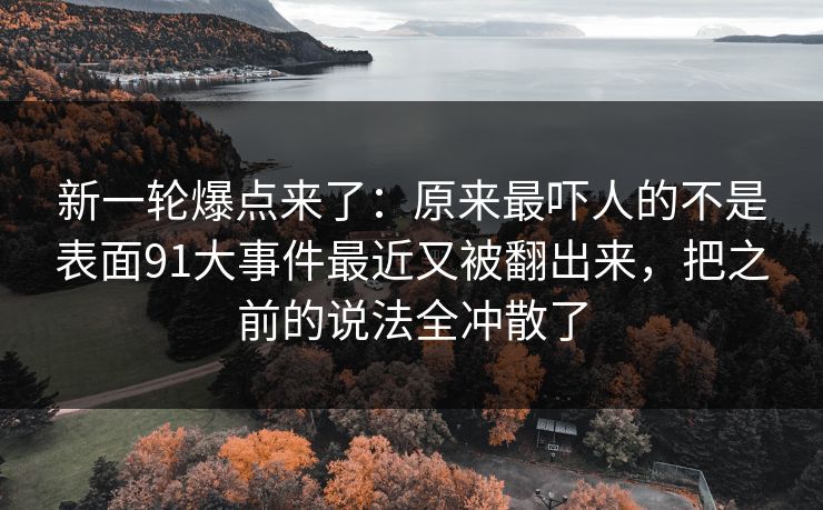 新一轮爆点来了：原来最吓人的不是表面91大事件最近又被翻出来，把之前的说法全冲散了