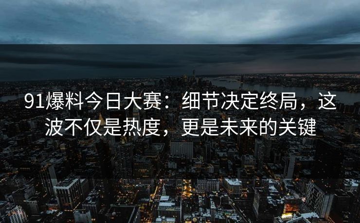 91爆料今日大赛：细节决定终局，这波不仅是热度，更是未来的关键