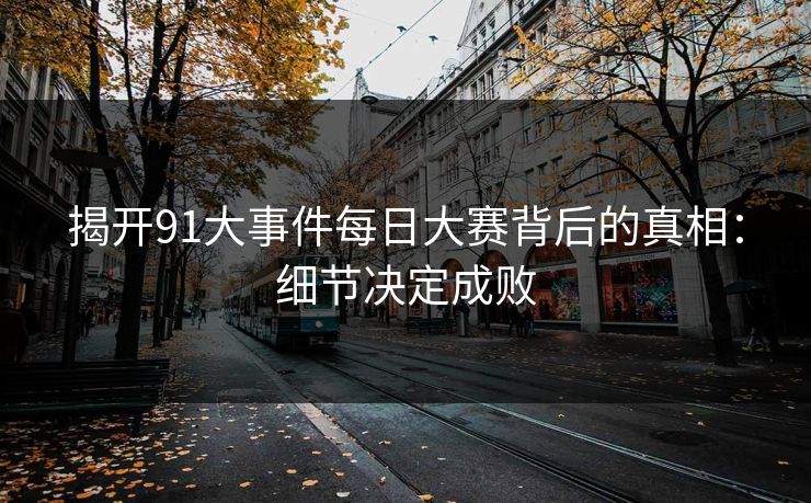 揭开91大事件每日大赛背后的真相：细节决定成败