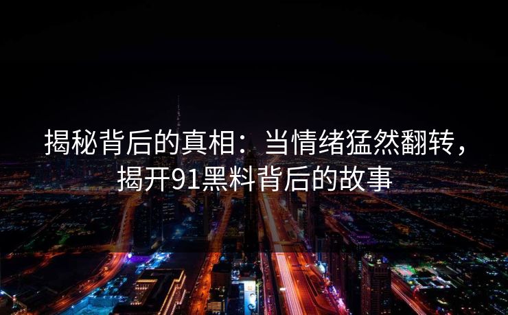 揭秘背后的真相：当情绪猛然翻转，揭开91黑料背后的故事