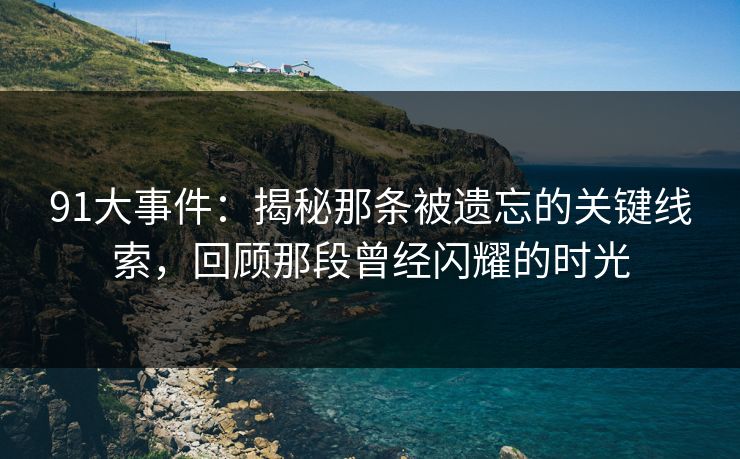 91大事件：揭秘那条被遗忘的关键线索，回顾那段曾经闪耀的时光