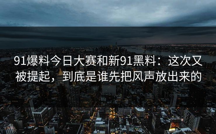 91爆料今日大赛和新91黑料：这次又被提起，到底是谁先把风声放出来的