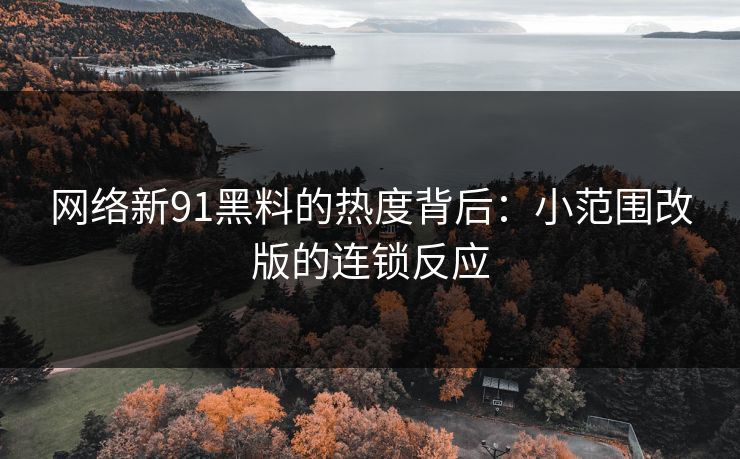 网络新91黑料的热度背后：小范围改版的连锁反应
