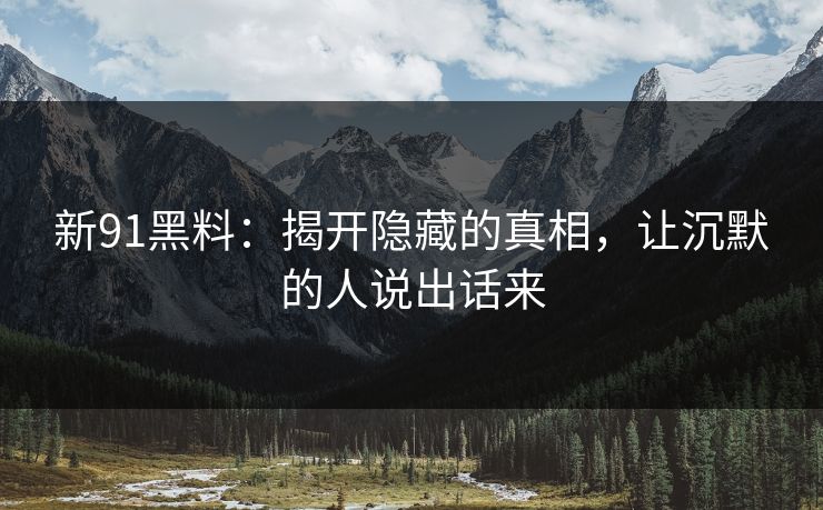 新91黑料：揭开隐藏的真相，让沉默的人说出话来