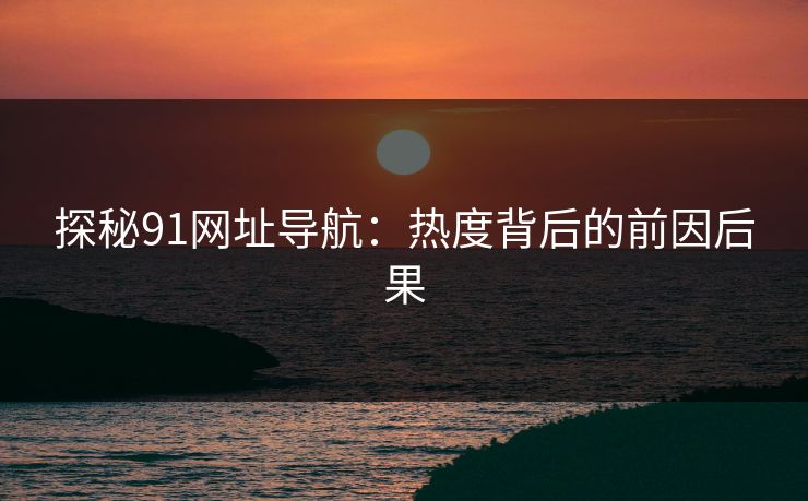 探秘91网址导航：热度背后的前因后果