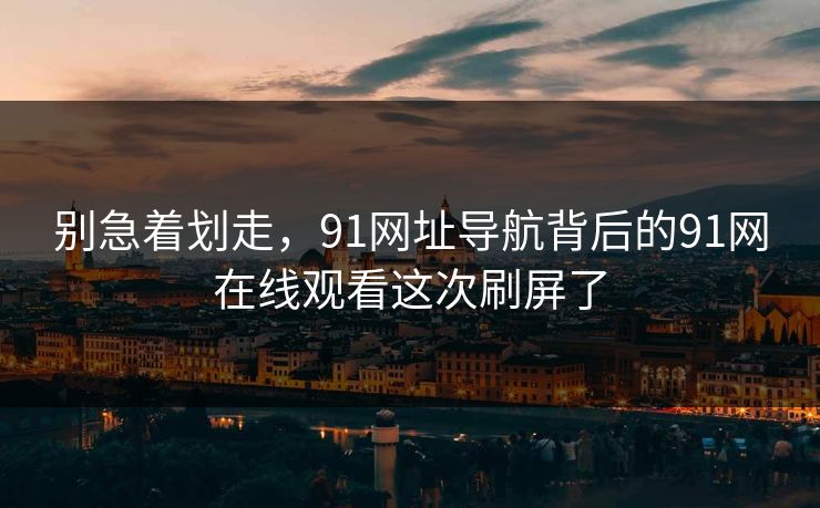 别急着划走，91网址导航背后的91网在线观看这次刷屏了