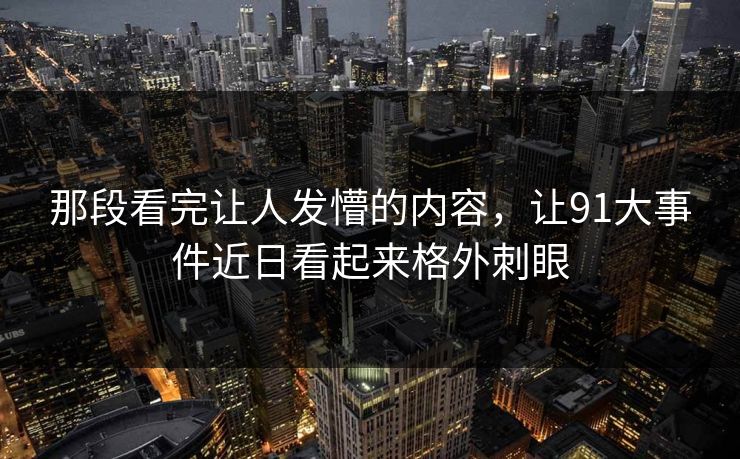 那段看完让人发懵的内容，让91大事件近日看起来格外刺眼