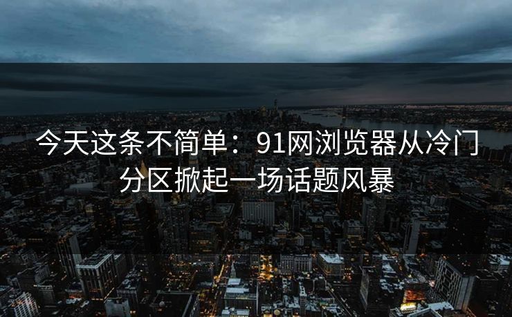 今天这条不简单：91网浏览器从冷门分区掀起一场话题风暴