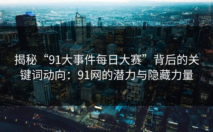 揭秘“91大事件每日大赛”背后的关键词动向：91网的潜力与隐藏力量