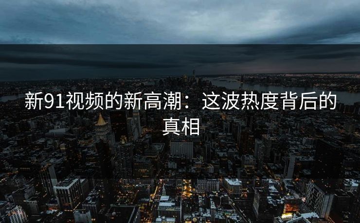 新91视频的新高潮：这波热度背后的真相