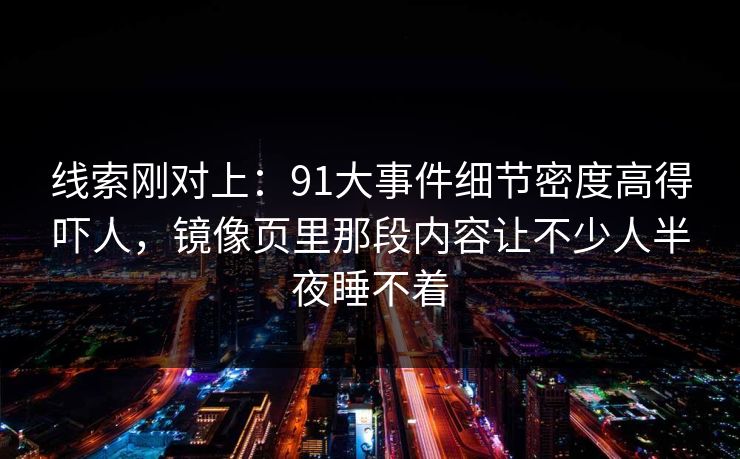 线索刚对上：91大事件细节密度高得吓人，镜像页里那段内容让不少人半夜睡不着